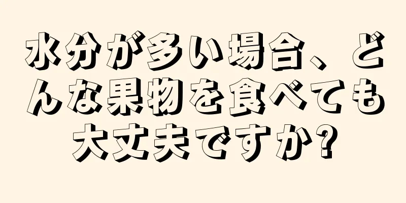 水分が多い場合、どんな果物を食べても大丈夫ですか?