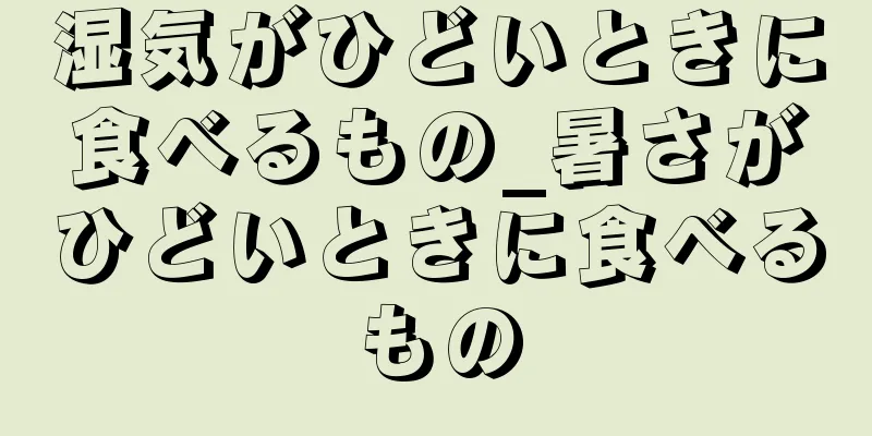 湿気がひどいときに食べるもの_暑さがひどいときに食べるもの