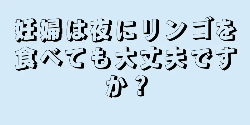 妊婦は夜にリンゴを食べても大丈夫ですか？