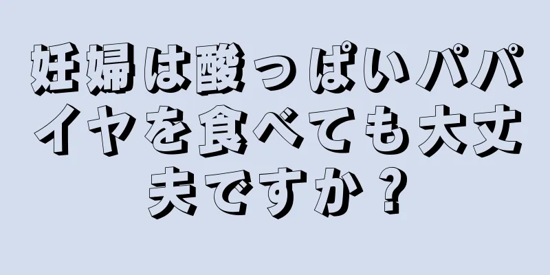 妊婦は酸っぱいパパイヤを食べても大丈夫ですか？