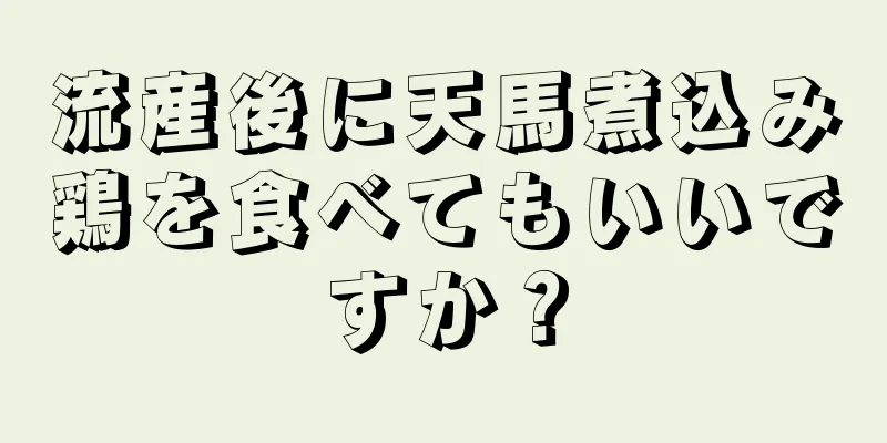 流産後に天馬煮込み鶏を食べてもいいですか？