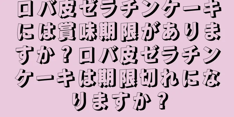 ロバ皮ゼラチンケーキには賞味期限がありますか？ロバ皮ゼラチンケーキは期限切れになりますか？