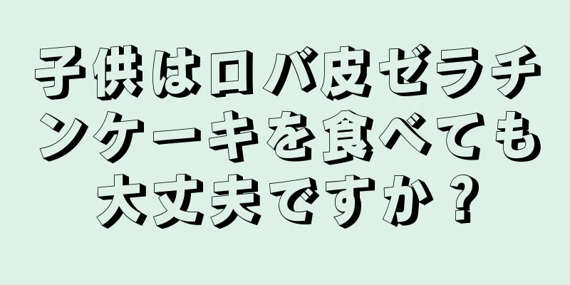 子供はロバ皮ゼラチンケーキを食べても大丈夫ですか？