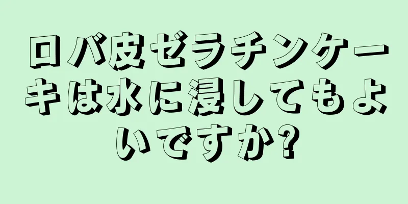 ロバ皮ゼラチンケーキは水に浸してもよいですか?