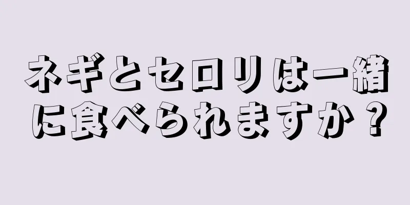 ネギとセロリは一緒に食べられますか？