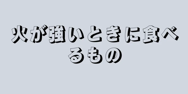 火が強いときに食べるもの