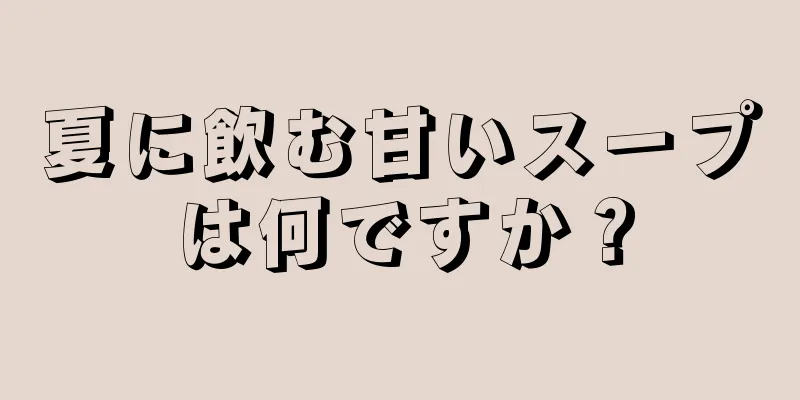 夏に飲む甘いスープは何ですか？