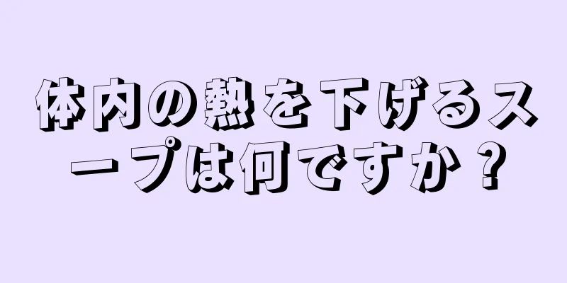 体内の熱を下げるスープは何ですか？