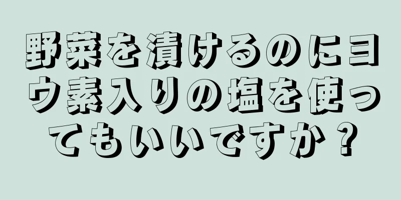 野菜を漬けるのにヨウ素入りの塩を使ってもいいですか？