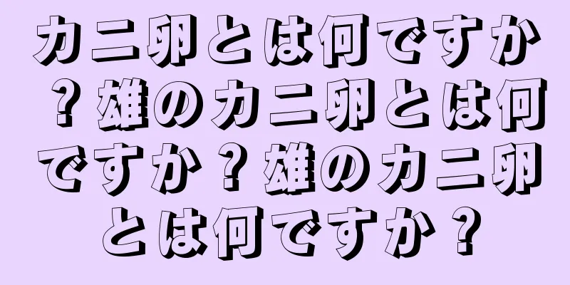 カニ卵とは何ですか？雄のカニ卵とは何ですか？雄のカニ卵とは何ですか？