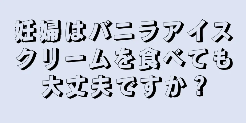 妊婦はバニラアイスクリームを食べても大丈夫ですか？