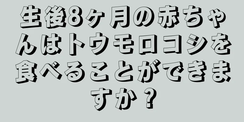 生後8ヶ月の赤ちゃんはトウモロコシを食べることができますか？