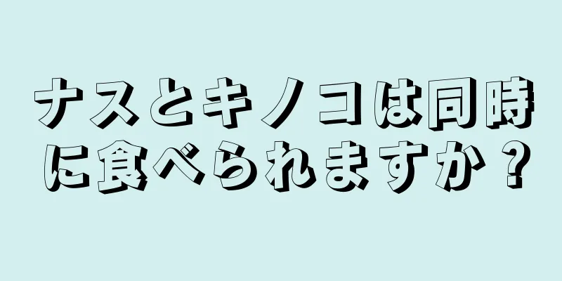 ナスとキノコは同時に食べられますか？