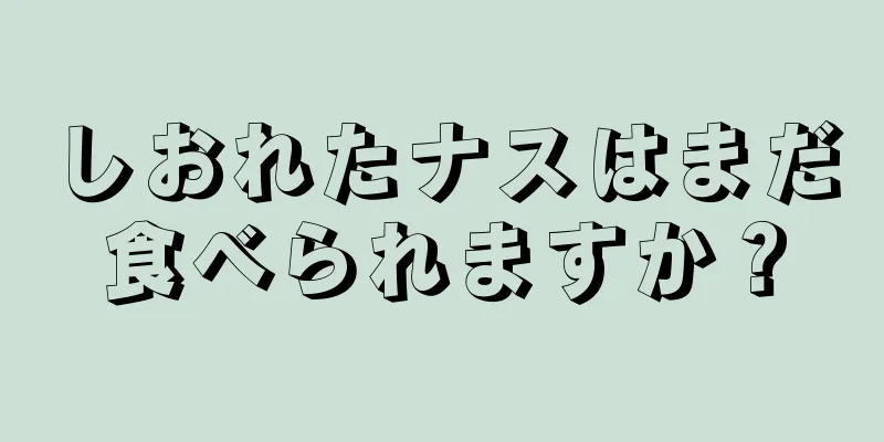 しおれたナスはまだ食べられますか？