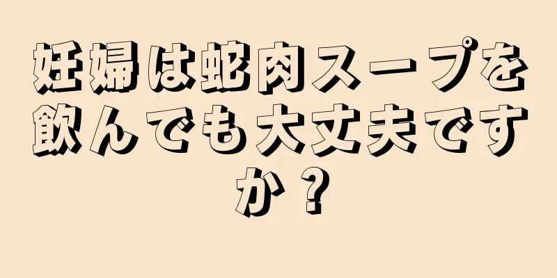 妊婦は蛇肉スープを飲んでも大丈夫ですか？