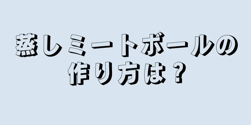 蒸しミートボールの作り方は？