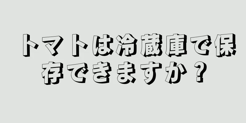 トマトは冷蔵庫で保存できますか？