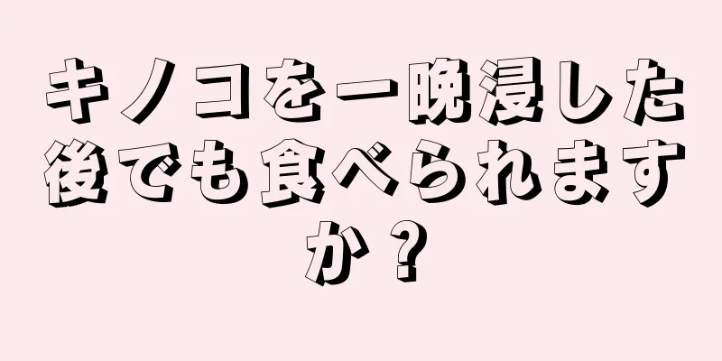 キノコを一晩浸した後でも食べられますか？