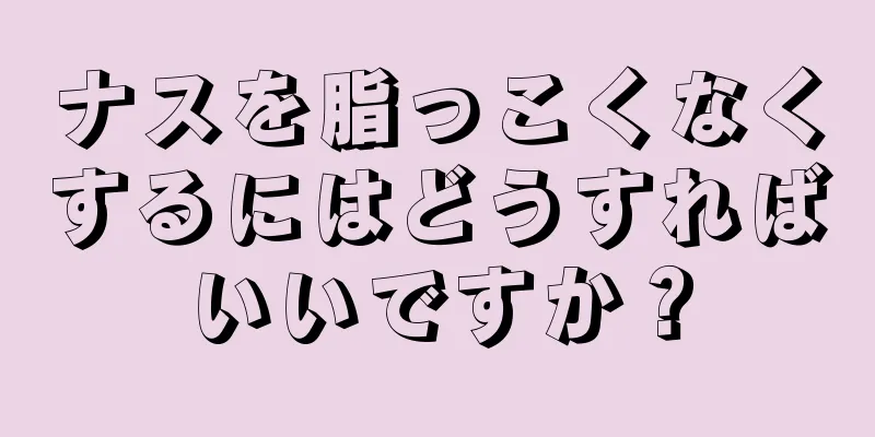 ナスを脂っこくなくするにはどうすればいいですか？