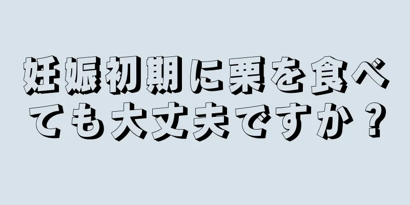 妊娠初期に栗を食べても大丈夫ですか？