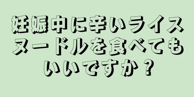 妊娠中に辛いライスヌードルを食べてもいいですか？