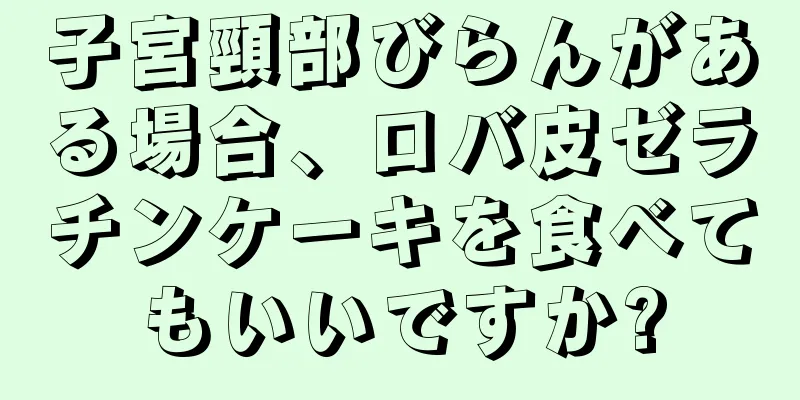 子宮頸部びらんがある場合、ロバ皮ゼラチンケーキを食べてもいいですか?