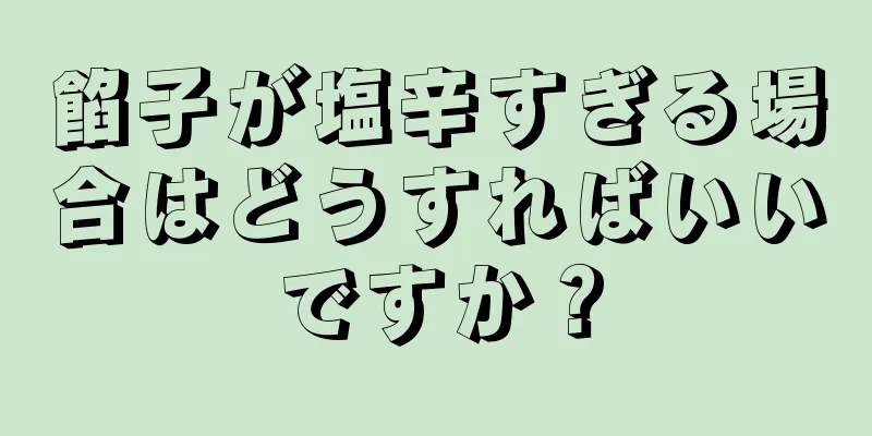 餡子が塩辛すぎる場合はどうすればいいですか？