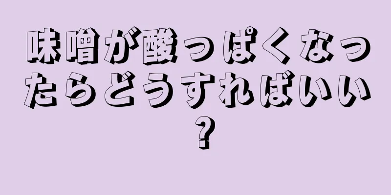 味噌が酸っぱくなったらどうすればいい？