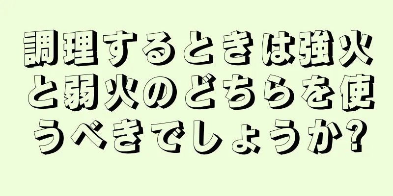 調理するときは強火と弱火のどちらを使うべきでしょうか?