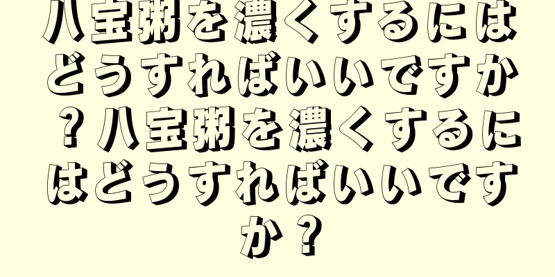 八宝粥を濃くするにはどうすればいいですか？八宝粥を濃くするにはどうすればいいですか？