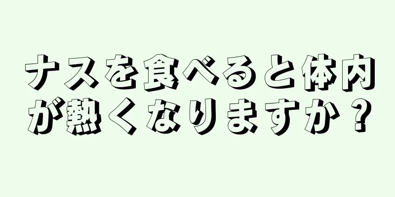 ナスを食べると体内が熱くなりますか？