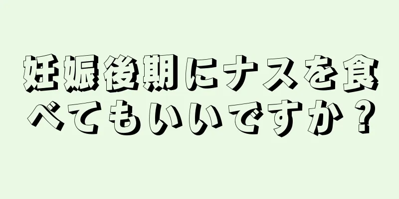 妊娠後期にナスを食べてもいいですか？