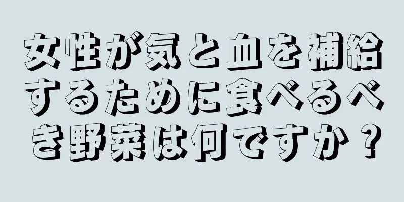 女性が気と血を補給するために食べるべき野菜は何ですか？