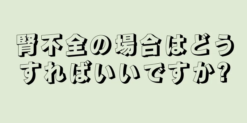 腎不全の場合はどうすればいいですか?