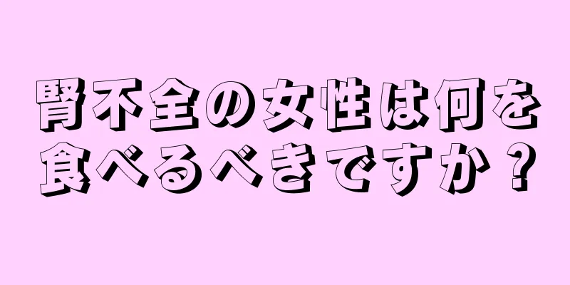 腎不全の女性は何を食べるべきですか？