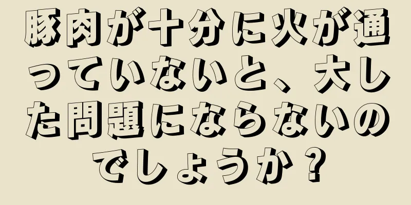 豚肉が十分に火が通っていないと、大した問題にならないのでしょうか？