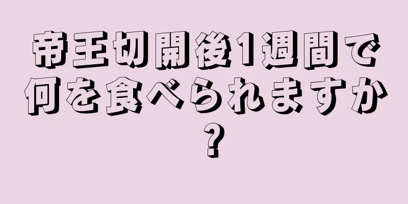 帝王切開後1週間で何を食べられますか？