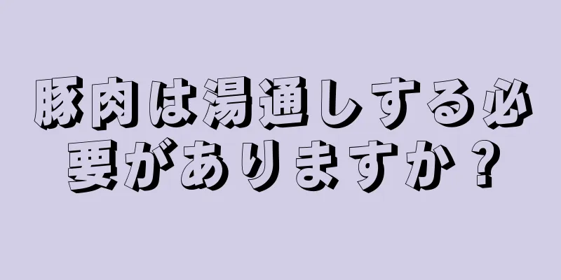 豚肉は湯通しする必要がありますか？