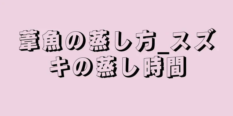 葦魚の蒸し方_スズキの蒸し時間