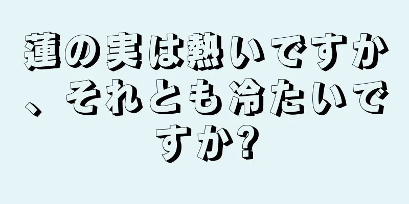 蓮の実は熱いですか、それとも冷たいですか?