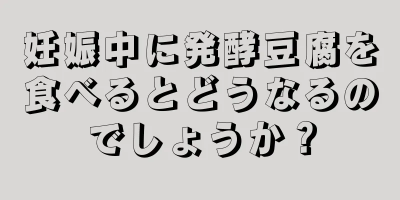 妊娠中に発酵豆腐を食べるとどうなるのでしょうか？