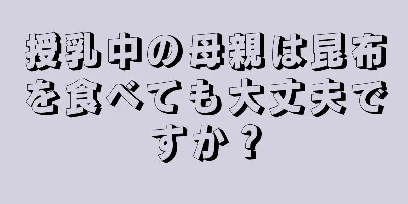 授乳中の母親は昆布を食べても大丈夫ですか？