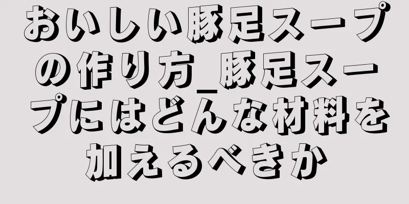 おいしい豚足スープの作り方_豚足スープにはどんな材料を加えるべきか