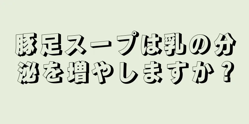 豚足スープは乳の分泌を増やしますか？