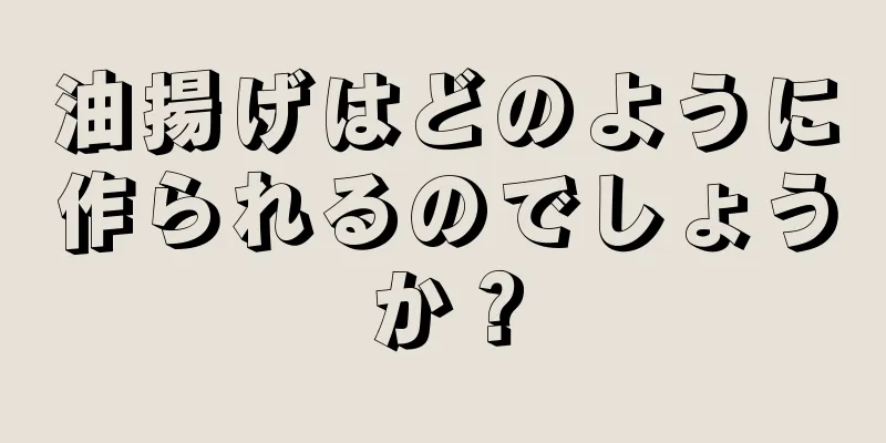 油揚げはどのように作られるのでしょうか？