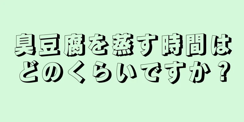 臭豆腐を蒸す時間はどのくらいですか？