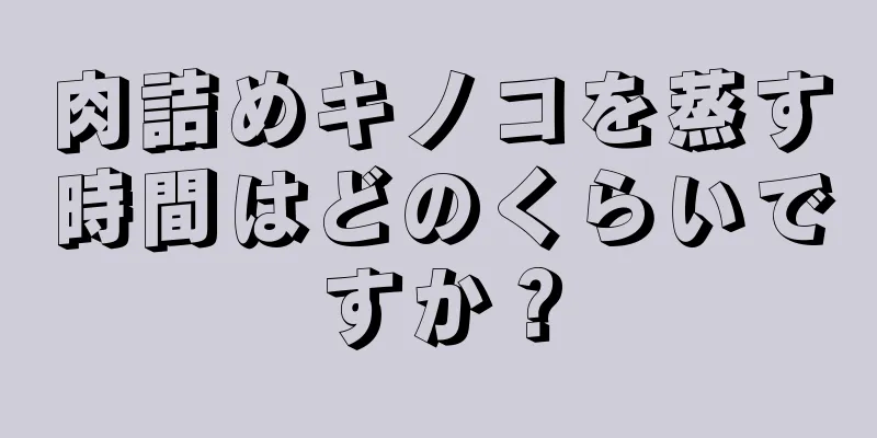 肉詰めキノコを蒸す時間はどのくらいですか？