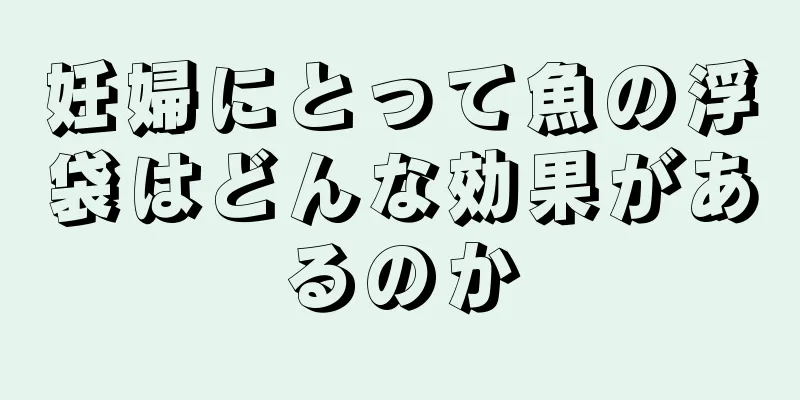 妊婦にとって魚の浮袋はどんな効果があるのか