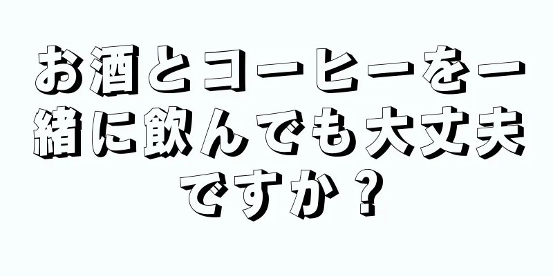 お酒とコーヒーを一緒に飲んでも大丈夫ですか？