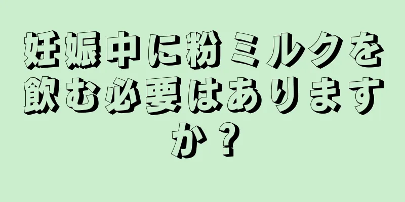 妊娠中に粉ミルクを飲む必要はありますか？